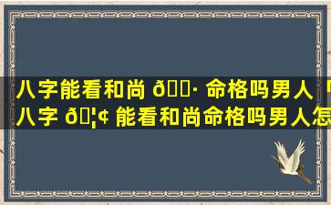 八字能看和尚 🌷 命格吗男人「八字 🦢 能看和尚命格吗男人怎么看」